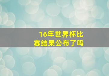 16年世界杯比赛结果公布了吗