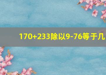 170+233除以9-76等于几