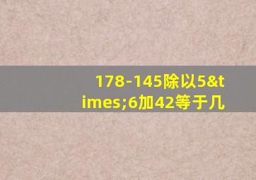 178-145除以5×6加42等于几