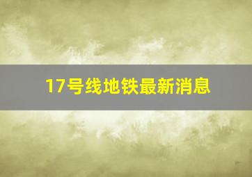 17号线地铁最新消息