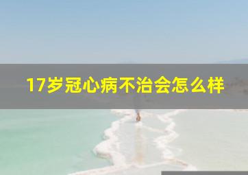 17岁冠心病不治会怎么样