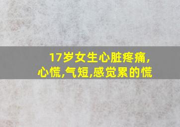 17岁女生心脏疼痛,心慌,气短,感觉累的慌