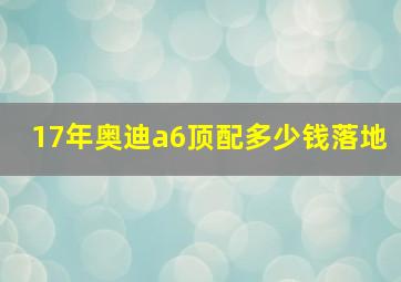 17年奥迪a6顶配多少钱落地