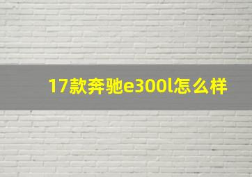 17款奔驰e300l怎么样