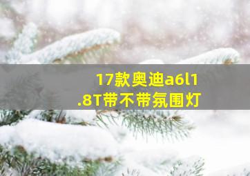 17款奥迪a6l1.8T带不带氛围灯