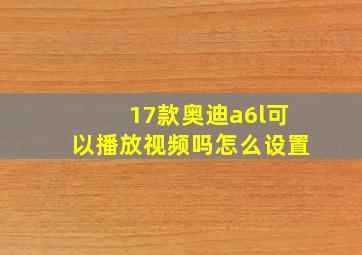 17款奥迪a6l可以播放视频吗怎么设置