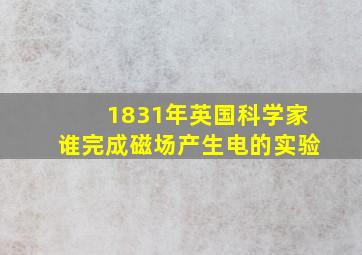 1831年英国科学家谁完成磁场产生电的实验