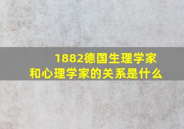 1882德国生理学家和心理学家的关系是什么