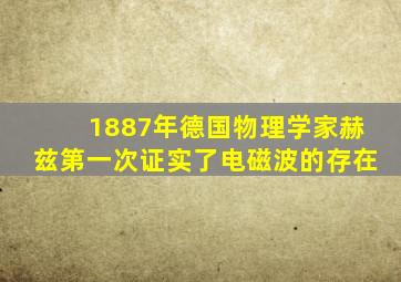 1887年德国物理学家赫兹第一次证实了电磁波的存在