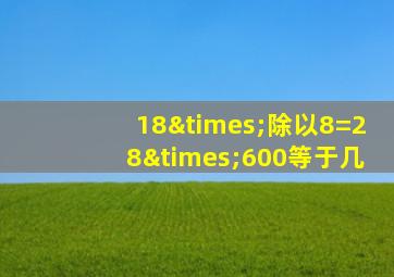 18×除以8=28×600等于几