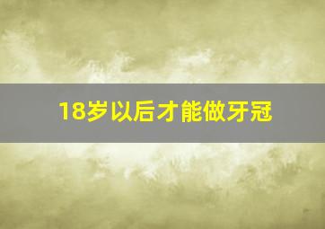 18岁以后才能做牙冠