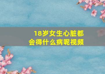 18岁女生心脏都会得什么病呢视频