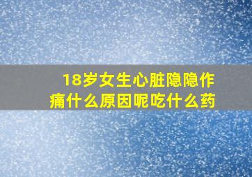 18岁女生心脏隐隐作痛什么原因呢吃什么药