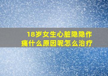 18岁女生心脏隐隐作痛什么原因呢怎么治疗