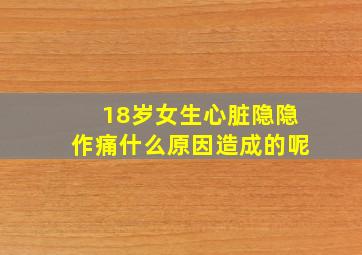 18岁女生心脏隐隐作痛什么原因造成的呢