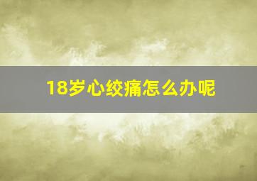 18岁心绞痛怎么办呢