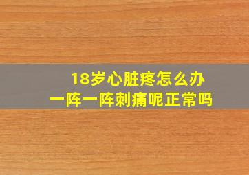 18岁心脏疼怎么办一阵一阵刺痛呢正常吗