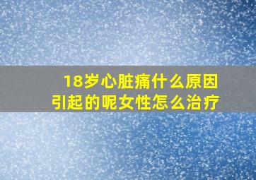 18岁心脏痛什么原因引起的呢女性怎么治疗