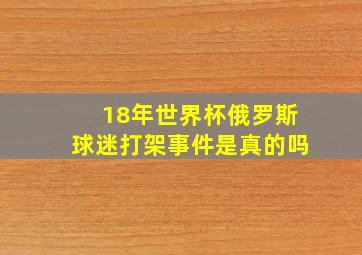 18年世界杯俄罗斯球迷打架事件是真的吗