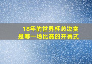 18年的世界杯总决赛是哪一场比赛的开幕式