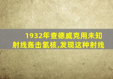 1932年查德威克用未知射线轰击氢核,发现这种射线