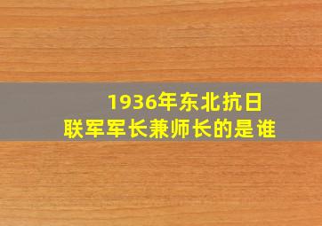 1936年东北抗日联军军长兼师长的是谁