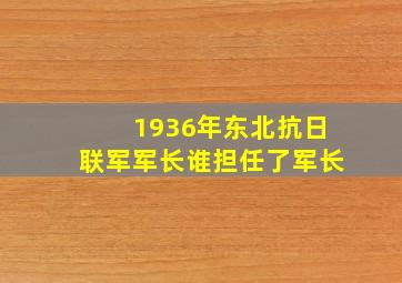 1936年东北抗日联军军长谁担任了军长