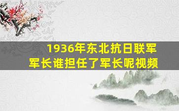 1936年东北抗日联军军长谁担任了军长呢视频