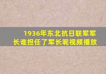 1936年东北抗日联军军长谁担任了军长呢视频播放