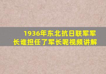 1936年东北抗日联军军长谁担任了军长呢视频讲解