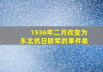 1936年二月改变为东北抗日联军的事件是