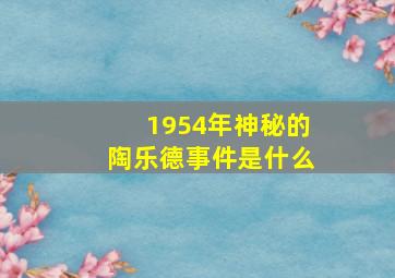 1954年神秘的陶乐德事件是什么