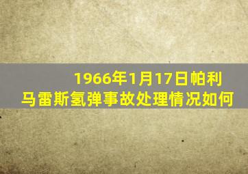 1966年1月17日帕利马雷斯氢弹事故处理情况如何