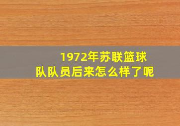 1972年苏联篮球队队员后来怎么样了呢