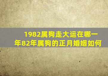 1982属狗走大运在哪一年82年属狗的正月婚姻如何