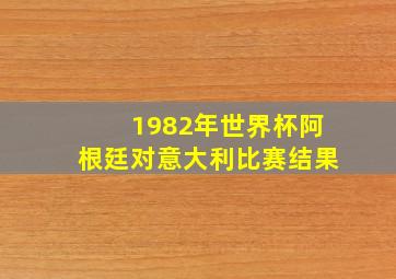 1982年世界杯阿根廷对意大利比赛结果