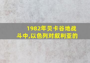 1982年贝卡谷地战斗中,以色列对叙利亚的