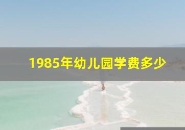 1985年幼儿园学费多少