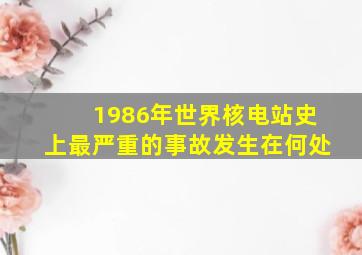 1986年世界核电站史上最严重的事故发生在何处