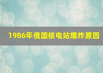 1986年俄国核电站爆炸原因