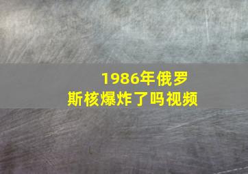 1986年俄罗斯核爆炸了吗视频