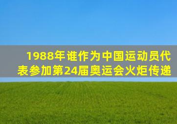 1988年谁作为中国运动员代表参加第24届奥运会火炬传递