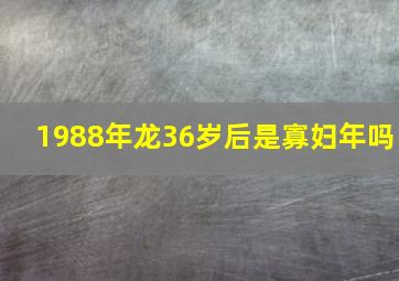 1988年龙36岁后是寡妇年吗