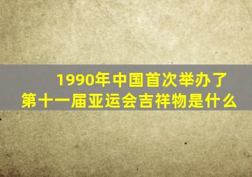 1990年中国首次举办了第十一届亚运会吉祥物是什么