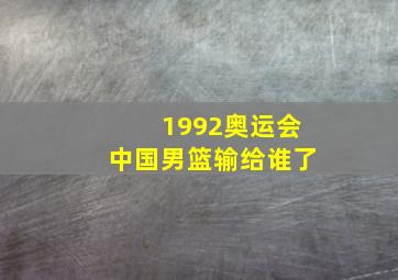 1992奥运会中国男篮输给谁了