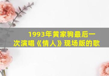 1993年黄家驹最后一次演唱《情人》现场版的歌