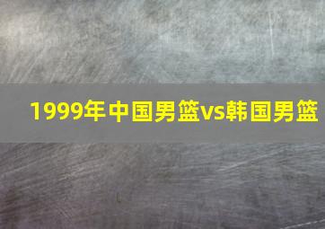 1999年中国男篮vs韩国男篮