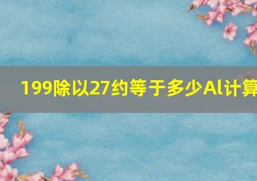 199除以27约等于多少Al计算