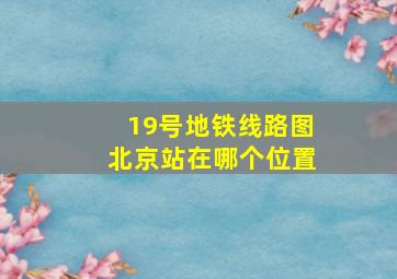 19号地铁线路图北京站在哪个位置