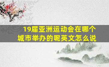 19届亚洲运动会在哪个城市举办的呢英文怎么说